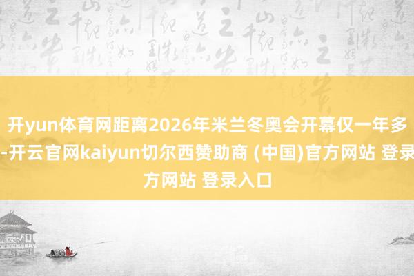 开yun体育网距离2026年米兰冬奥会开幕仅一年多时辰-开云官网kaiyun切尔西赞助商 (中国)官方网站 登录入口