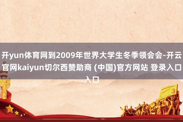 开yun体育网到2009年世界大学生冬季领会会-开云官网kaiyun切尔西赞助商 (中国)官方网站 登录入口
