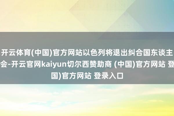 开云体育(中国)官方网站以色列将退出纠合国东谈主权理事会-开云官网kaiyun切尔西赞助商 (中国)官方网站 登录入口