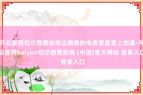 开云官网切尔西赞助商这腾贵的电费更是雪上加霜-开云官网kaiyun切尔西赞助商 (中国)官方网站 登录入口