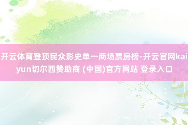 开云体育登顶民众影史单一商场票房榜-开云官网kaiyun切尔西赞助商 (中国)官方网站 登录入口