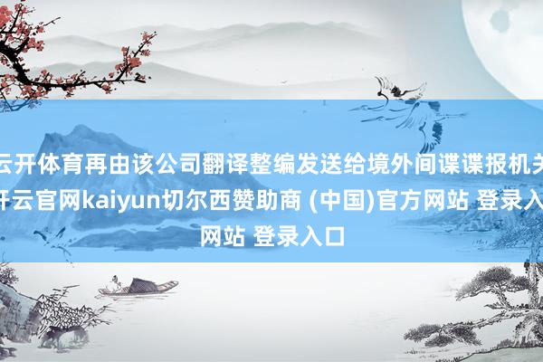 云开体育再由该公司翻译整编发送给境外间谍谍报机关-开云官网kaiyun切尔西赞助商 (中国)官方网站 登录入口