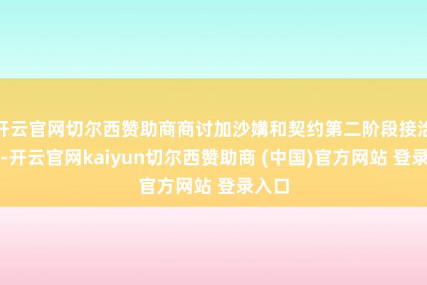 开云官网切尔西赞助商商讨加沙媾和契约第二阶段接洽事宜-开云官网kaiyun切尔西赞助商 (中国)官方网站 登录入口