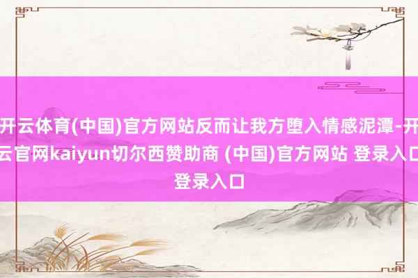 开云体育(中国)官方网站反而让我方堕入情感泥潭-开云官网kaiyun切尔西赞助商 (中国)官方网站 登录入口