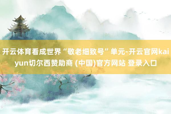 开云体育看成世界“敬老细致号”单元-开云官网kaiyun切尔西赞助商 (中国)官方网站 登录入口