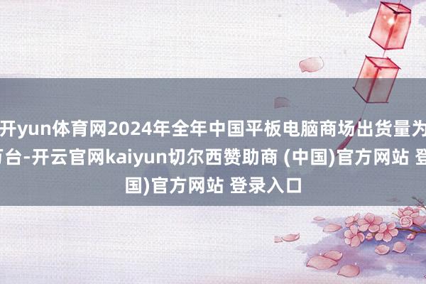 开yun体育网2024年全年中国平板电脑商场出货量为2985万台-开云官网kaiyun切尔西赞助商 (中国)官方网站 登录入口