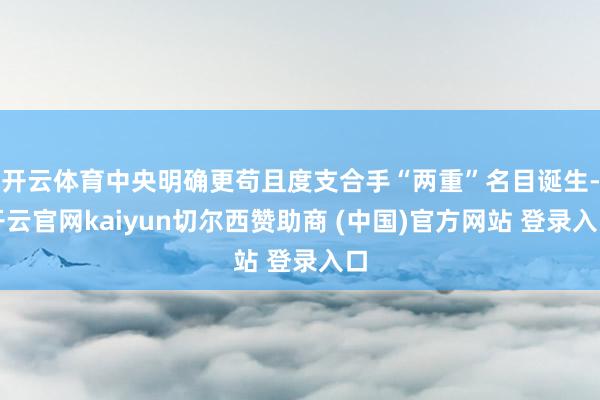 开云体育中央明确更苟且度支合手“两重”名目诞生-开云官网kaiyun切尔西赞助商 (中国)官方网站 登录入口