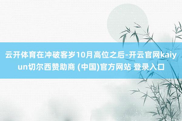云开体育在冲破客岁10月高位之后-开云官网kaiyun切尔西赞助商 (中国)官方网站 登录入口