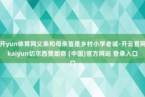 开yun体育网父亲和母亲皆是乡村小学老诚-开云官网kaiyun切尔西赞助商 (中国)官方网站 登录入口