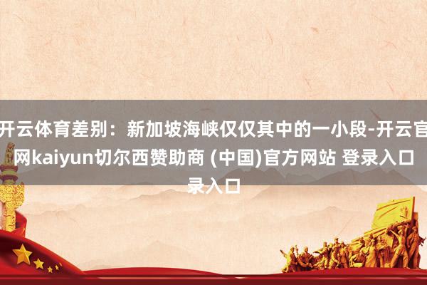 开云体育差别：新加坡海峡仅仅其中的一小段-开云官网kaiyun切尔西赞助商 (中国)官方网站 登录入口