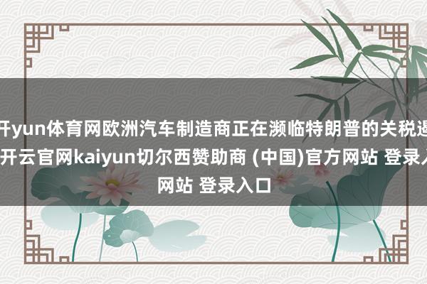 开yun体育网欧洲汽车制造商正在濒临特朗普的关税遏制-开云官网kaiyun切尔西赞助商 (中国)官方网站 登录入口