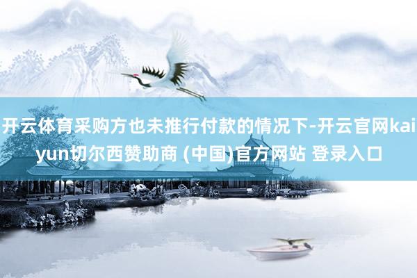 开云体育采购方也未推行付款的情况下-开云官网kaiyun切尔西赞助商 (中国)官方网站 登录入口
