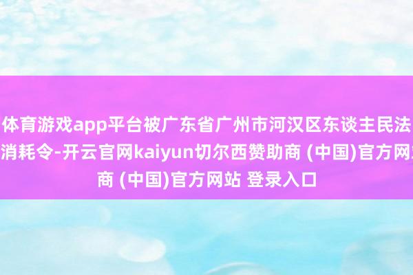 体育游戏app平台被广东省广州市河汉区东谈主民法院下达持法消耗令-开云官网kaiyun切尔西赞助商 (中国)官方网站 登录入口