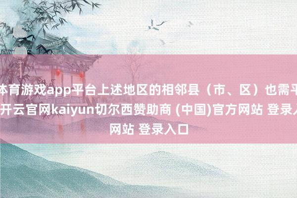 体育游戏app平台上述地区的相邻县（市、区）也需平和-开云官网kaiyun切尔西赞助商 (中国)官方网站 登录入口