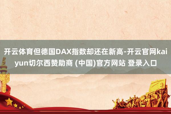 开云体育但德国DAX指数却还在新高-开云官网kaiyun切尔西赞助商 (中国)官方网站 登录入口