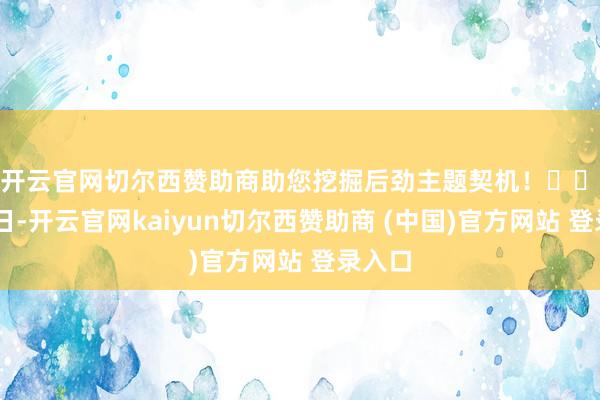 开云官网切尔西赞助商助您挖掘后劲主题契机！		　　3月6日-开云官网kaiyun切尔西赞助商 (中国)官方网站 登录入口