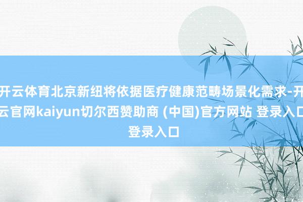开云体育北京新纽将依据医疗健康范畴场景化需求-开云官网kaiyun切尔西赞助商 (中国)官方网站 登录入口