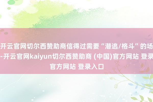 开云官网切尔西赞助商信得过需要“潜逃/格斗”的场景少-开云官网kaiyun切尔西赞助商 (中国)官方网站 登录入口