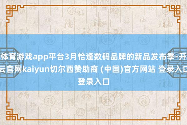 体育游戏app平台3月恰逢数码品牌的新品发布季-开云官网kaiyun切尔西赞助商 (中国)官方网站 登录入口
