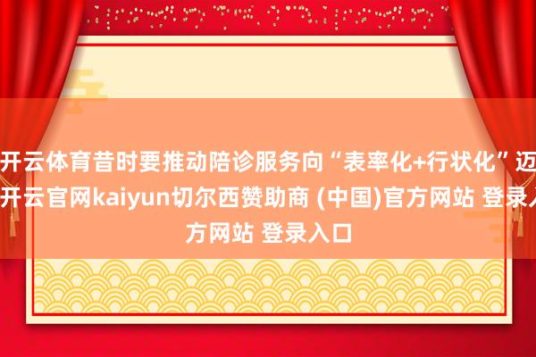 开云体育昔时要推动陪诊服务向“表率化+行状化”迈进-开云官网kaiyun切尔西赞助商 (中国)官方网站 登录入口
