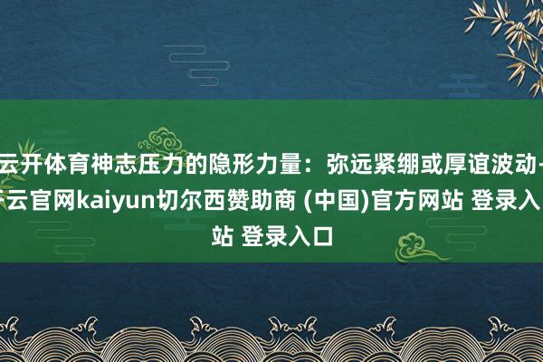 云开体育神志压力的隐形力量：弥远紧绷或厚谊波动-开云官网kaiyun切尔西赞助商 (中国)官方网站 登录入口