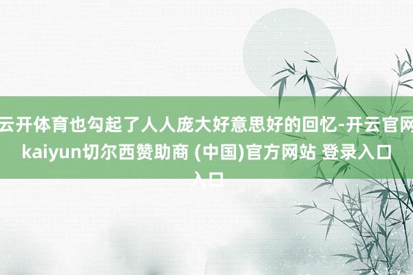 云开体育也勾起了人人庞大好意思好的回忆-开云官网kaiyun切尔西赞助商 (中国)官方网站 登录入口