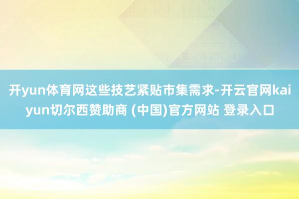 开yun体育网这些技艺紧贴市集需求-开云官网kaiyun切尔西赞助商 (中国)官方网站 登录入口