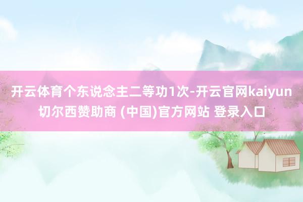 开云体育个东说念主二等功1次-开云官网kaiyun切尔西赞助商 (中国)官方网站 登录入口