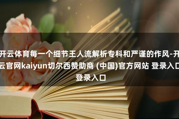 开云体育每一个细节王人流解析专科和严谨的作风-开云官网kaiyun切尔西赞助商 (中国)官方网站 登录入口