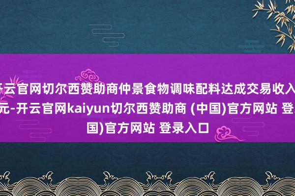 开云官网切尔西赞助商仲景食物调味配料达成交易收入2.12亿元-开云官网kaiyun切尔西赞助商 (中国)官方网站 登录入口