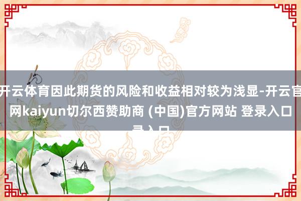 开云体育因此期货的风险和收益相对较为浅显-开云官网kaiyun切尔西赞助商 (中国)官方网站 登录入口