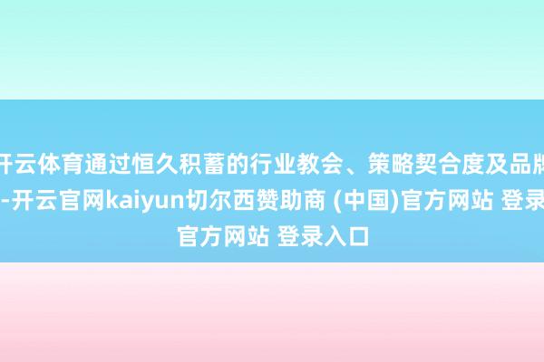 开云体育通过恒久积蓄的行业教会、策略契合度及品牌上风-开云官网kaiyun切尔西赞助商 (中国)官方网站 登录入口