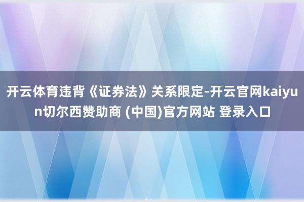 开云体育违背《证券法》关系限定-开云官网kaiyun切尔西赞助商 (中国)官方网站 登录入口