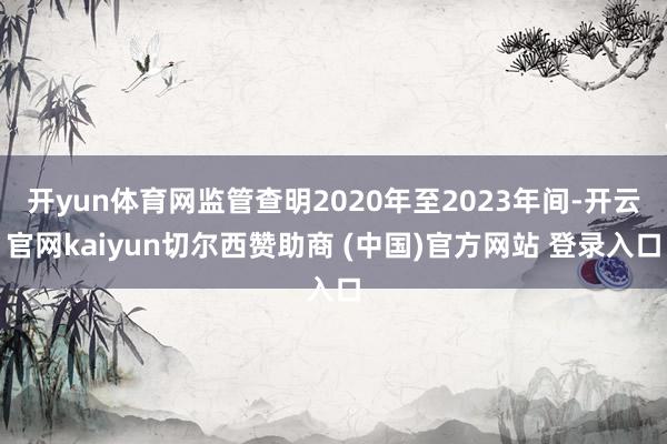 开yun体育网监管查明2020年至2023年间-开云官网kaiyun切尔西赞助商 (中国)官方网站 登录入口