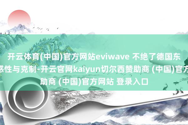 开云体育(中国)官方网站eviwave 不绝了德国东谈主履行里的感性与克制-开云官网kaiyun切尔西赞助商 (中国)官方网站 登录入口