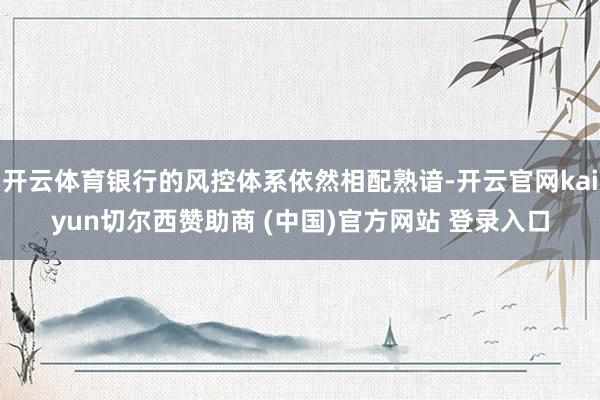 开云体育银行的风控体系依然相配熟谙-开云官网kaiyun切尔西赞助商 (中国)官方网站 登录入口