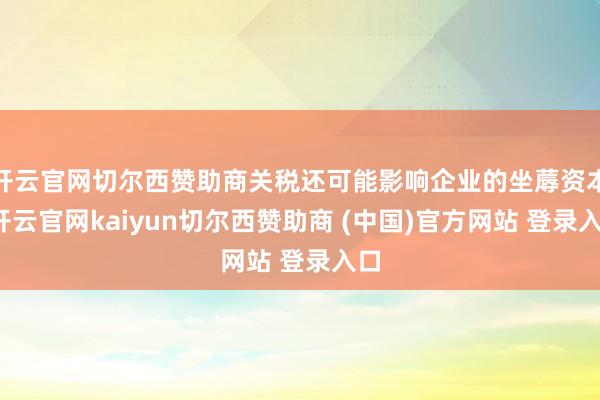 开云官网切尔西赞助商关税还可能影响企业的坐蓐资本-开云官网kaiyun切尔西赞助商 (中国)官方网站 登录入口