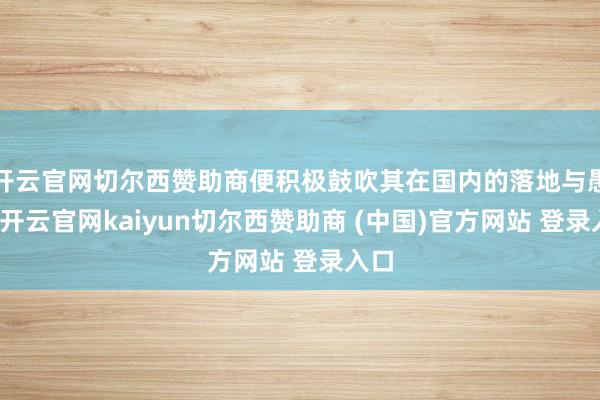 开云官网切尔西赞助商便积极鼓吹其在国内的落地与愚弄-开云官网kaiyun切尔西赞助商 (中国)官方网站 登录入口