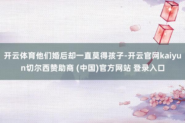 开云体育他们婚后却一直莫得孩子-开云官网kaiyun切尔西赞助商 (中国)官方网站 登录入口