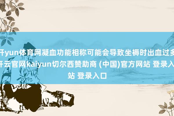 开yun体育网凝血功能相称可能会导致坐褥时出血过多-开云官网kaiyun切尔西赞助商 (中国)官方网站 登录入口