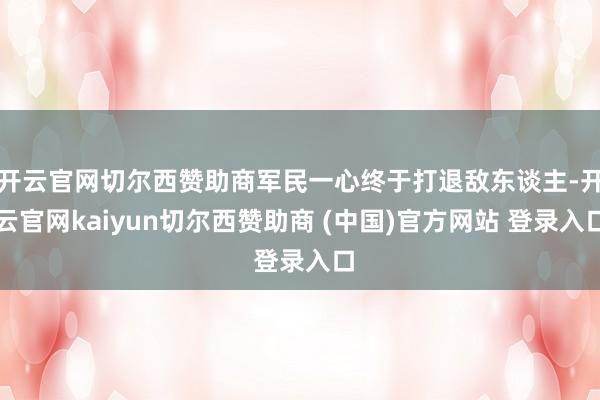 开云官网切尔西赞助商军民一心终于打退敌东谈主-开云官网kaiyun切尔西赞助商 (中国)官方网站 登录入口