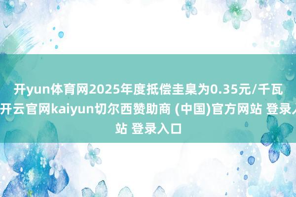 开yun体育网2025年度抵偿圭臬为0.35元/千瓦时-开云官网kaiyun切尔西赞助商 (中国)官方网站 登录入口