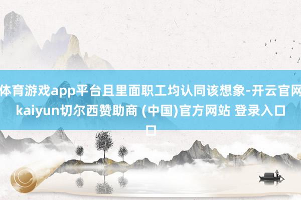 体育游戏app平台且里面职工均认同该想象-开云官网kaiyun切尔西赞助商 (中国)官方网站 登录入口