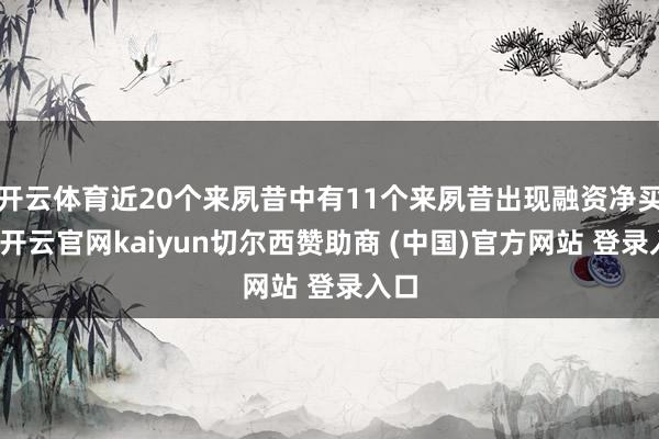 开云体育近20个来夙昔中有11个来夙昔出现融资净买入-开云官网kaiyun切尔西赞助商 (中国)官方网站 登录入口