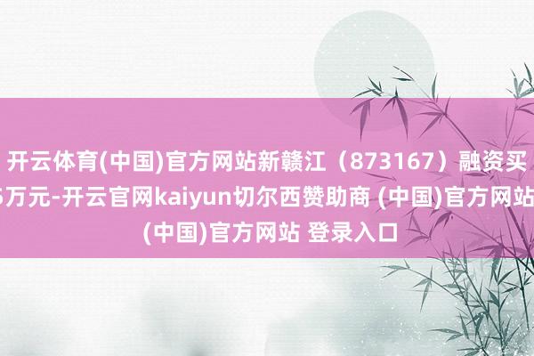 开云体育(中国)官方网站新赣江（873167）融资买入772.75万元-开云官网kaiyun切尔西赞助商 (中国)官方网站 登录入口