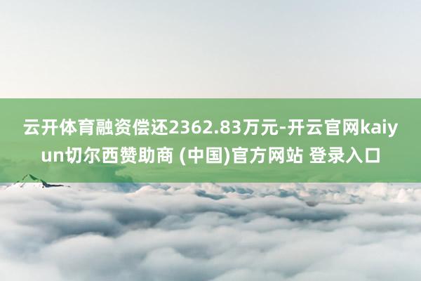 云开体育融资偿还2362.83万元-开云官网kaiyun切尔西赞助商 (中国)官方网站 登录入口