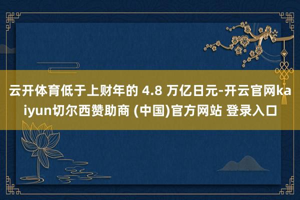 云开体育低于上财年的 4.8 万亿日元-开云官网kaiyun切尔西赞助商 (中国)官方网站 登录入口