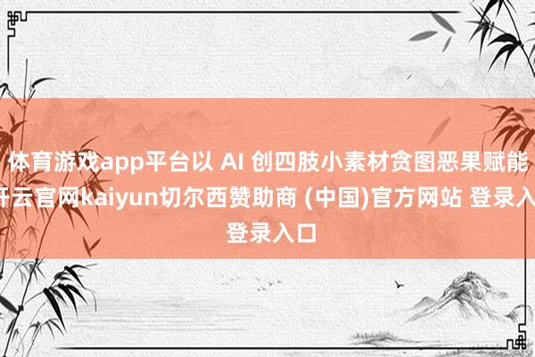 体育游戏app平台以 AI 创四肢小素材贪图恶果赋能-开云官网kaiyun切尔西赞助商 (中国)官方网站 登录入口