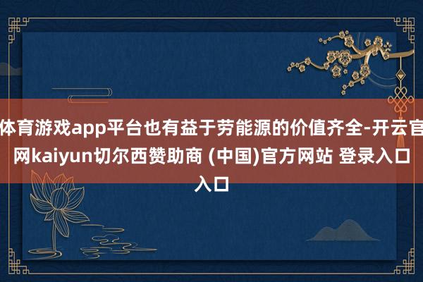 体育游戏app平台也有益于劳能源的价值齐全-开云官网kaiyun切尔西赞助商 (中国)官方网站 登录入口