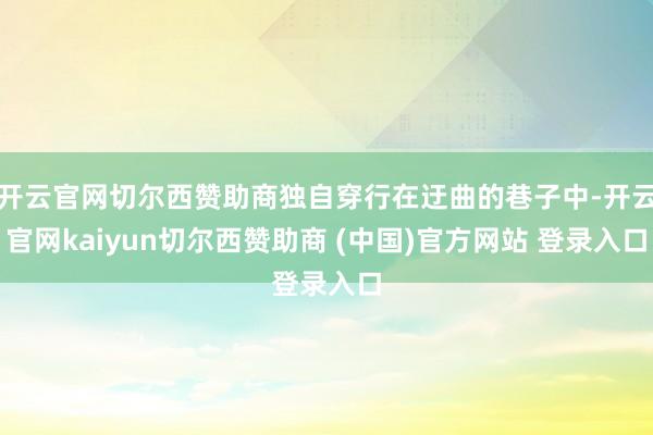 开云官网切尔西赞助商独自穿行在迂曲的巷子中-开云官网kaiyun切尔西赞助商 (中国)官方网站 登录入口